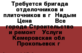 Требуется бригада отделочников и плиточников в г. Надым › Цена ­ 1 000 - Все города Строительство и ремонт » Услуги   . Кемеровская обл.,Прокопьевск г.